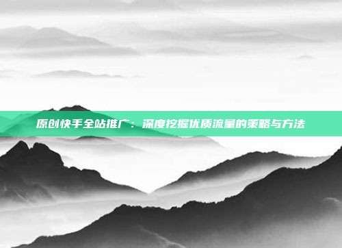 原创快手全站推广:深度挖掘优质流量的策略与方法