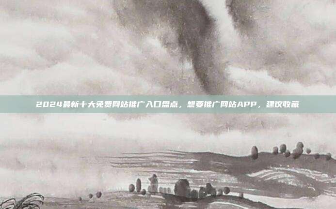 2024最新十大免费网站推广入口盘点,想要推广网站APP,建议收藏