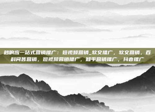 秒响应一站式营销推广:短视频营销_软文推广,软文营销,百科问答营销,短视频营销推广,知乎营销推广,抖音推广