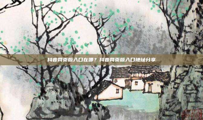 抖音网页版入口在哪?抖音网页版入口地址分享