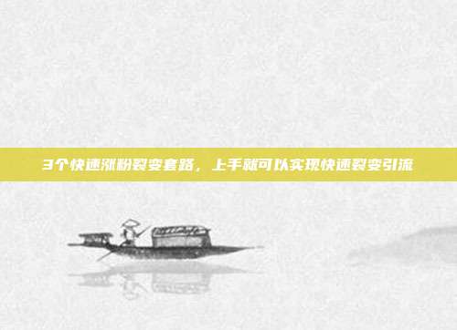 3个快速涨粉裂变套路,上手就可以实现快速裂变引流