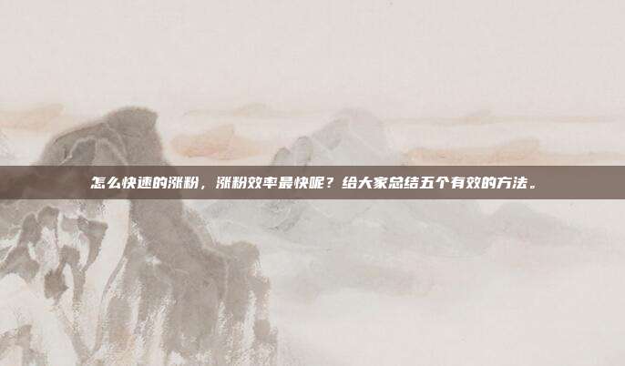 怎么快速的涨粉,涨粉效率最快呢?给大家总结五个有效的方法。