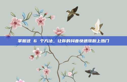 掌握这 6 个方法,让你的抖音快速涨粉上热门