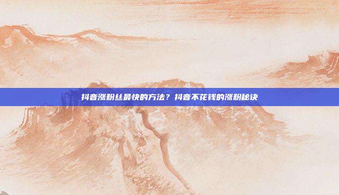 抖音涨粉丝最快的方法?抖音不花钱的涨粉秘诀
