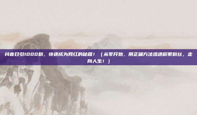 抖音日引1000粉,快速成为网红的秘籍!(从零开始,用正确方法迅速积累粉丝,走向人生!)