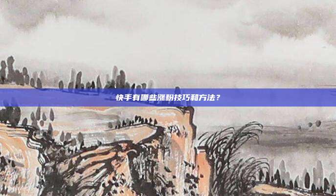 快手有哪些涨粉技巧和方法?