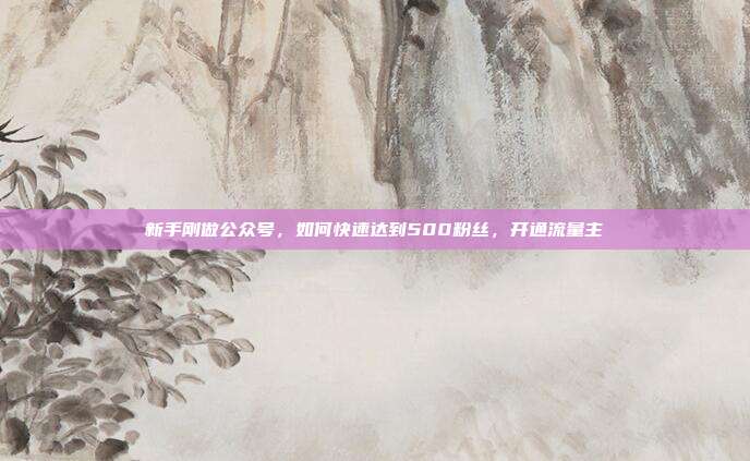 新手刚做公众号,如何快速达到500粉丝,开通流量主