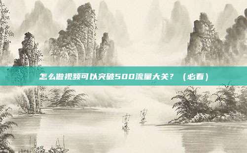 怎么做视频可以突破500流量大关?(必看)