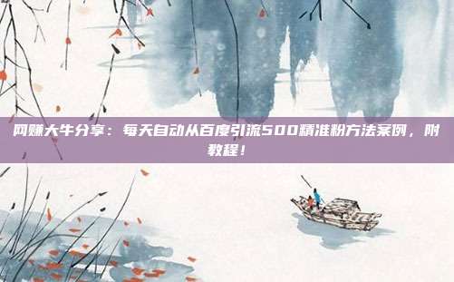 网赚大牛分享:每天自动从百度引流500精准粉方法案例,附教程!