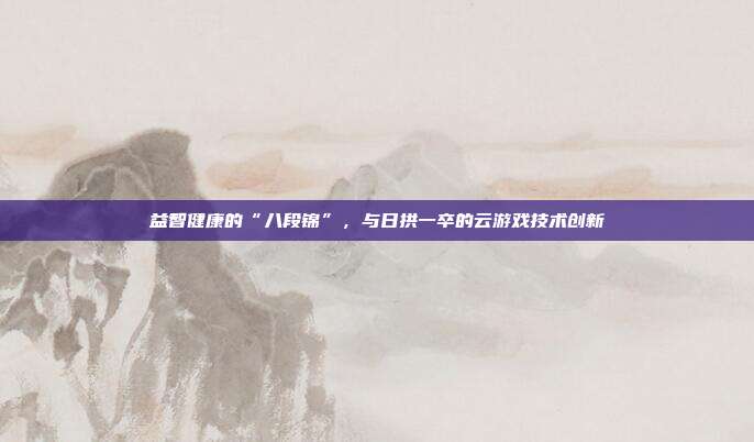 益智健康的“八段锦”,与日拱一卒的云游戏技术创新