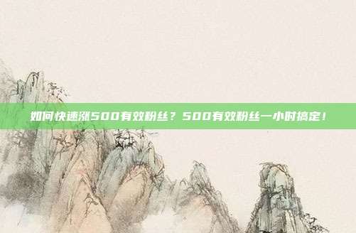如何快速涨500有效粉丝?500有效粉丝一小时搞定!