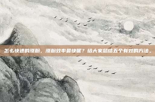 怎么快速的涨粉,涨粉效率最快呢?给大家总结五个有效的方法。