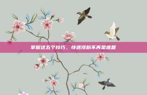 掌握这五个技巧,快速涨粉不再是难题