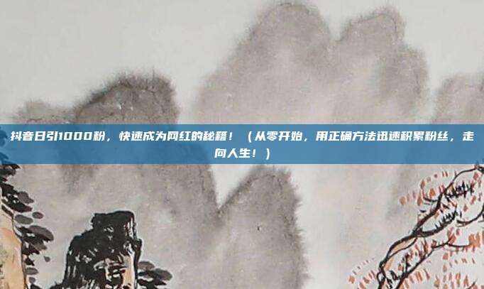 抖音日引1000粉,快速成为网红的秘籍!(从零开始,用正确方法迅速积累粉丝,走向人生!)