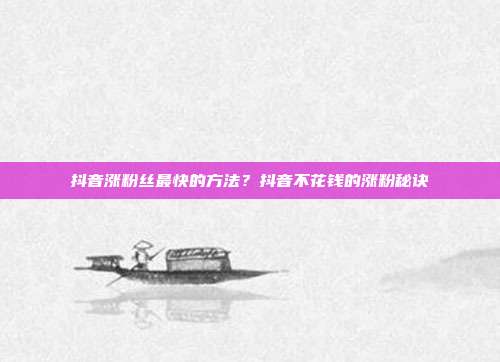 抖音涨粉丝最快的方法?抖音不花钱的涨粉秘诀