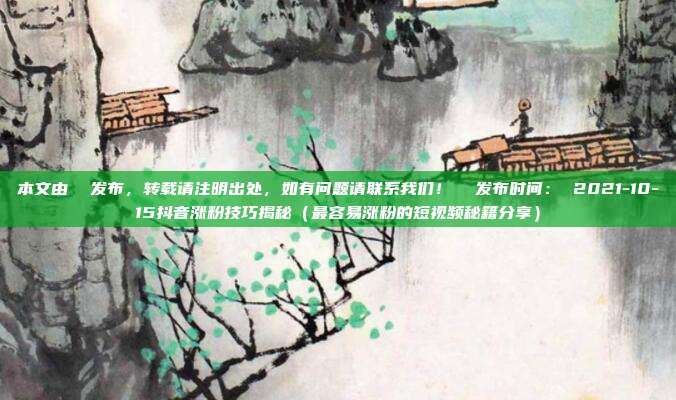 本文由 发布,转载请注明出处,如有问题请联系我们! 发布时间: 2021-10-15抖音涨粉技巧揭秘(最容易涨粉的短视频秘籍分享)