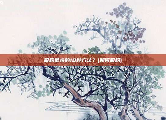 吸粉最快的10种方法?(如何吸粉)