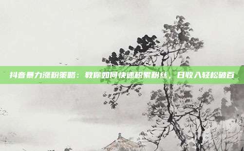 抖音暴力涨粉策略:教你如何快速积累粉丝,日收入轻松破百