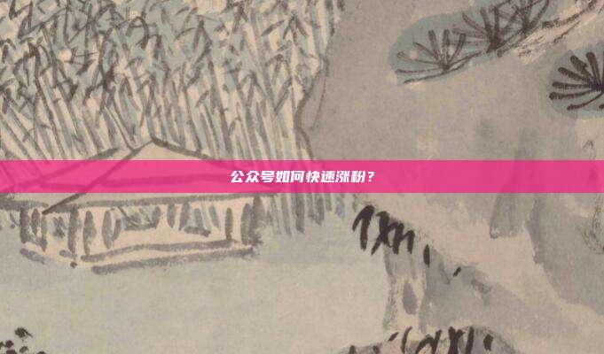 公众号如何快速涨粉?