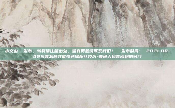 本文由 发布,转载请注明出处,如有问题请联系我们! 发布时间: 2021-08-02抖音怎样才能快速涨粉丝技巧-普通人抖音涨粉的窍门