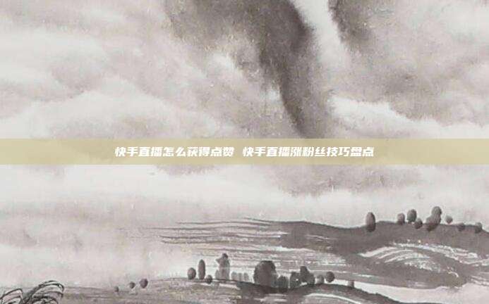 快手直播怎么获得点赞 快手直播涨粉丝技巧盘点