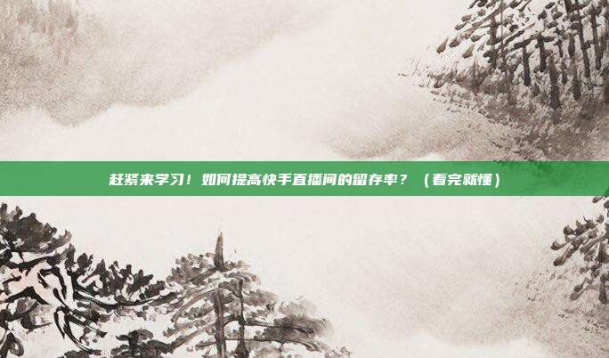 赶紧来学习!如何提高快手直播间的留存率?(看完就懂)