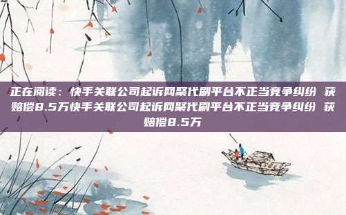 正在阅读:快手关联公司起诉网聚代刷平台不正当竞争纠纷 获赔偿8.5万快手关联公司起诉网聚代刷平台不正当竞争纠纷 获赔偿8.5万