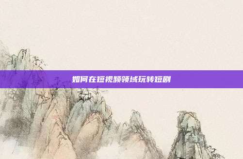 如何在短视频领域玩转短剧