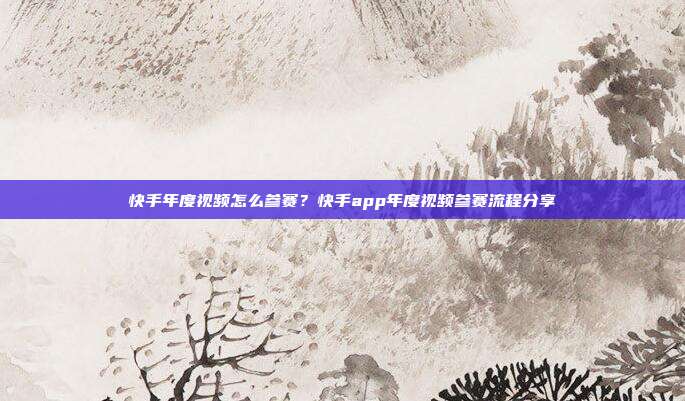 快手年度视频怎么参赛?快手app年度视频参赛流程分享