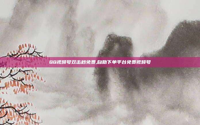 QQ视频号双击秒免费,自助下单平台免费视频号