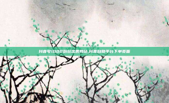 抖音号1000粉丝出售网站,抖音自助平台下单页面