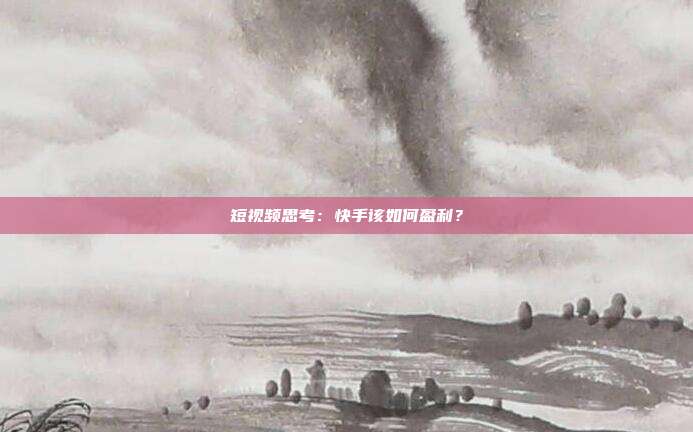 短视频思考:快手该如何盈利?
