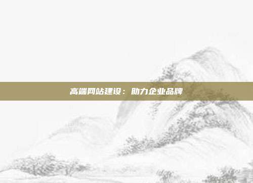 高端网站建设:助力企业品牌