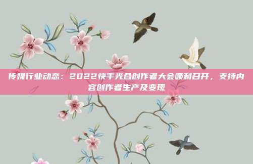 传媒行业动态:2022快手光合创作者大会顺利召开,支持内容创作者生产及变现