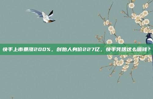 快手上市暴涨200%,创始人身价227亿,快手凭啥这么值钱?