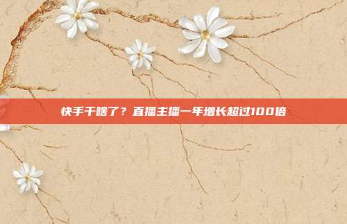 快手干啥了?直播主播一年增长超过100倍