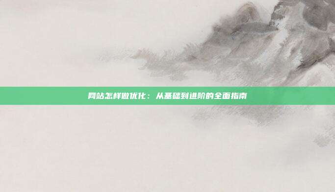 网站怎样做优化:从基础到进阶的全面指南