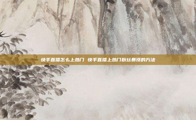 快手直播怎么上热门 快手直播上热门粉丝暴涨的方法