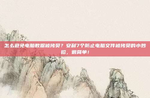 怎么避免电脑数据被拷贝？安利7个防止电脑文件被拷贝的小妙招，很简单！