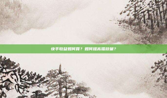 快手收益如何算?如何提高播放量?