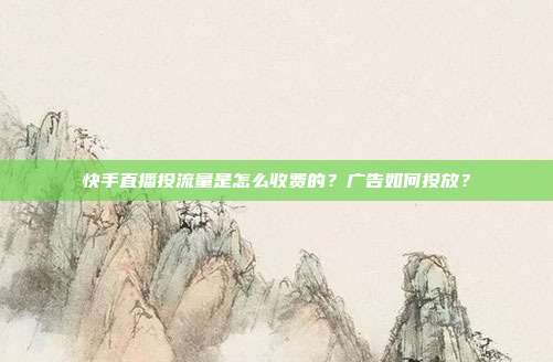 快手直播投流量是怎么收费的?广告如何投放?