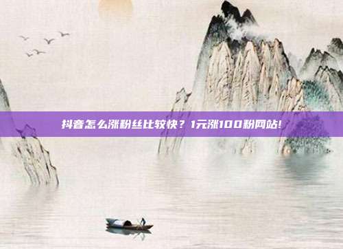 抖音怎么涨粉丝比较快?1元涨100粉网站!