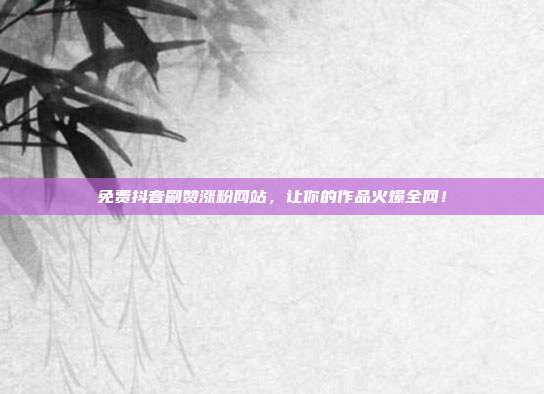 免费抖音刷赞涨粉网站,让你的作品火爆全网!