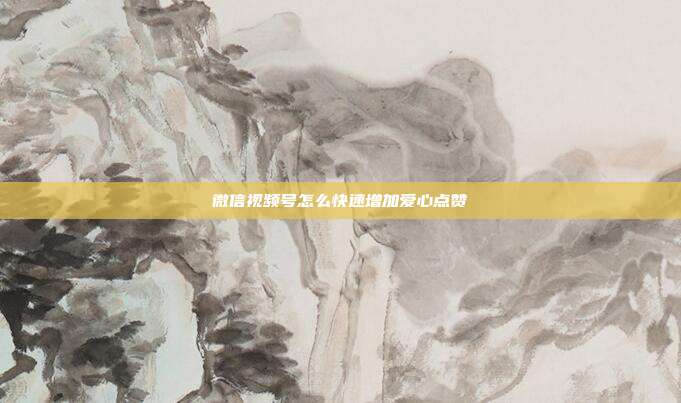 微信视频号怎么快速增加爱心点赞