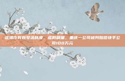 虚增作弊账号活跃度、虚假刷量,重庆一公司被判赔偿快手公司100万元