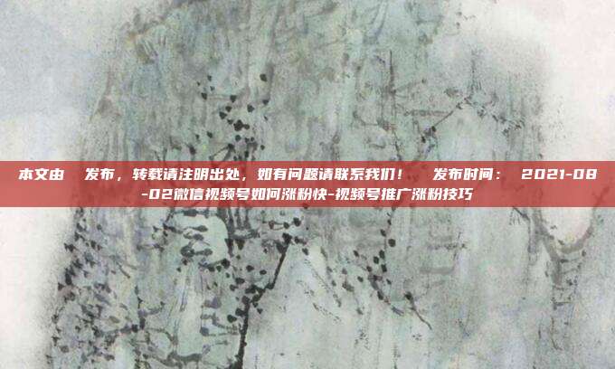本文由 发布,转载请注明出处,如有问题请联系我们! 发布时间: 2021-08-02微信视频号如何涨粉快-视频号推广涨粉技巧