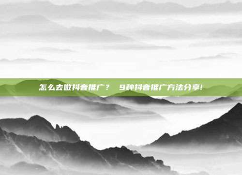 怎么去做抖音推广? 9种抖音推广方法分享!