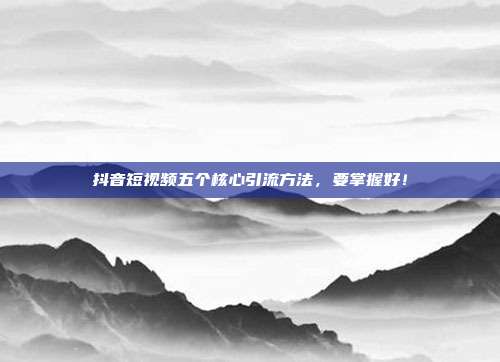抖音短视频五个核心引流方法,要掌握好!