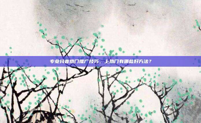 专业抖音热门推广技巧,上热门有哪些好方法?