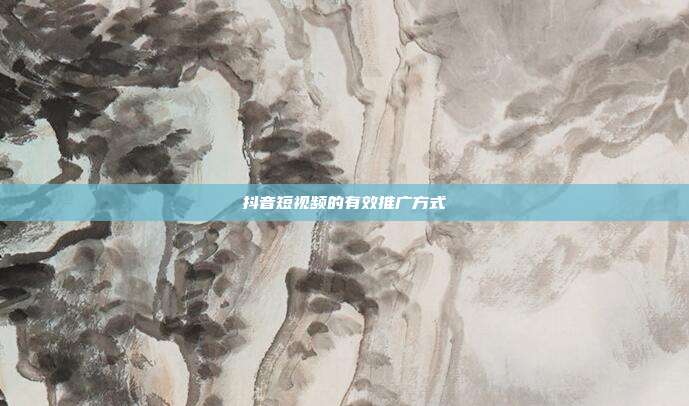 抖音短视频的有效推广方式